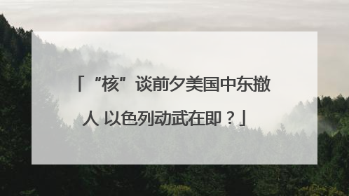 “核”谈前夕美国中东撤人 以色列动武在即？